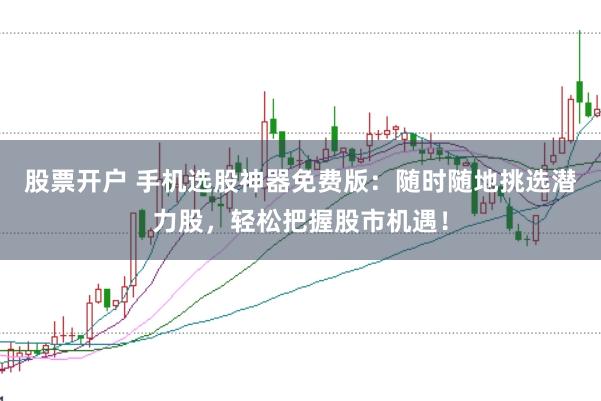 股票开户 手机选股神器免费版：随时随地挑选潜力股，轻松把握股市机遇！
