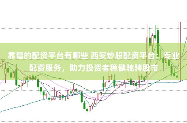靠谱的配资平台有哪些 西安炒股配资平台：专业配资服务，助力投资者稳健驰骋股市