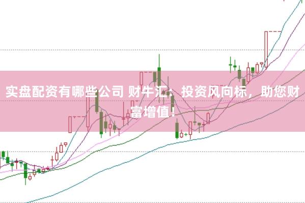 实盘配资有哪些公司 财牛汇：投资风向标，助您财富增值！
