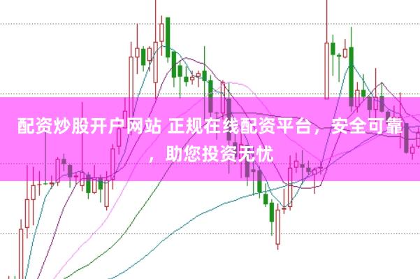 配资炒股开户网站 正规在线配资平台，安全可靠，助您投资无忧