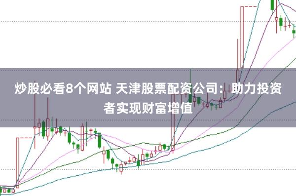 炒股必看8个网站 天津股票配资公司：助力投资者实现财富增值