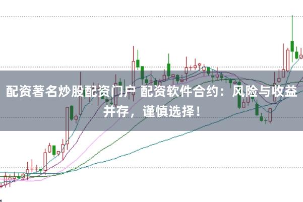 配资著名炒股配资门户 配资软件合约:风险与收益并存,谨慎选择!