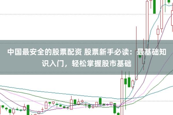 中国最安全的股票配资 股票新手必读：最基础知识入门，轻松掌握股市基础