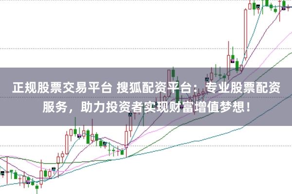 正规股票交易平台 搜狐配资平台：专业股票配资服务，助力投资者实现财富增值梦想！