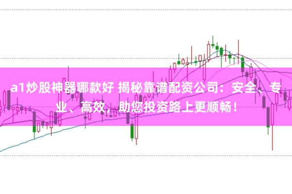 a1炒股神器哪款好 揭秘靠谱配资公司:安全、专业、高效,助您投资路上更顺畅!