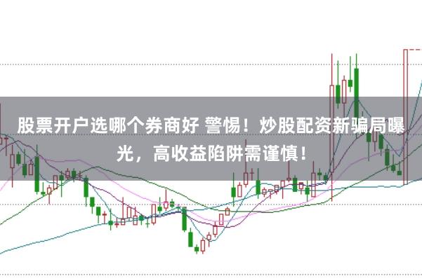 股票开户选哪个券商好 警惕！炒股配资新骗局曝光，高收益陷阱需谨慎！
