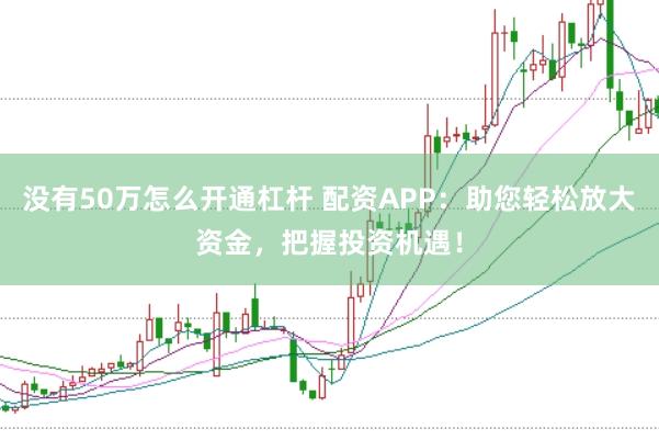 没有50万怎么开通杠杆 配资APP：助您轻松放大资金，把握投资机遇！