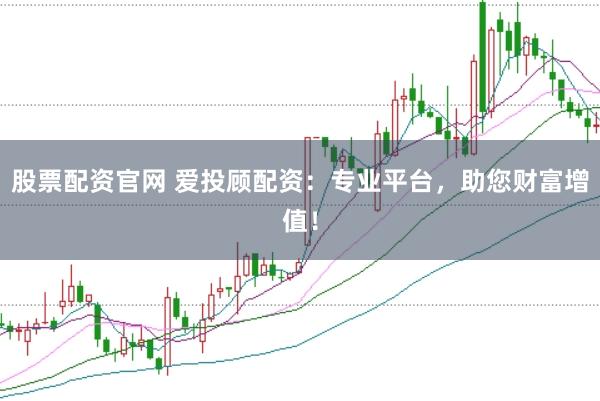 股票配资官网 爱投顾配资：专业平台，助您财富增值！