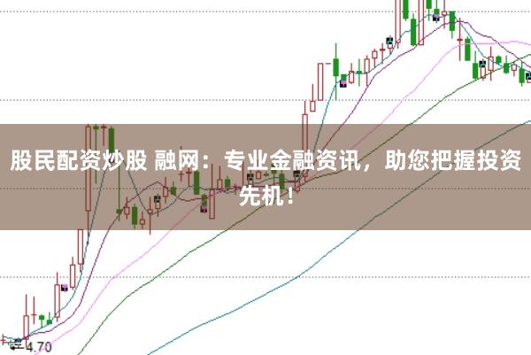 股民配资炒股 融网:专业金融资讯,助您把握投资先机!