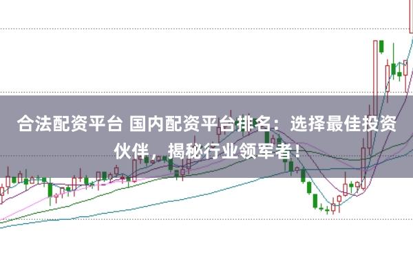 合法配资平台 国内配资平台排名:选择最佳投资伙伴,揭秘行业领军者!