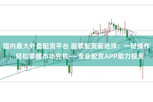 国内最大外盘配资平台 股票配资新选择：一键操作，轻松掌握市场先机——专业配资APP助力投资