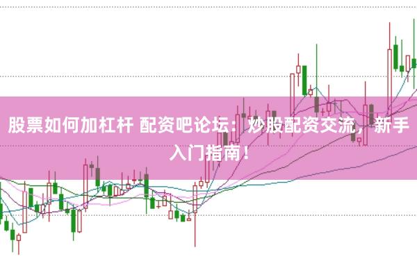 股票如何加杠杆 配资吧论坛：炒股配资交流，新手入门指南！