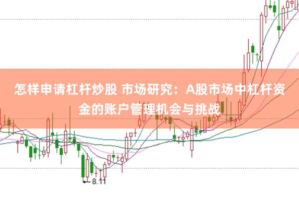 怎样申请杠杆炒股 市场研究：A股市场中杠杆资金的账户管理机会与挑战