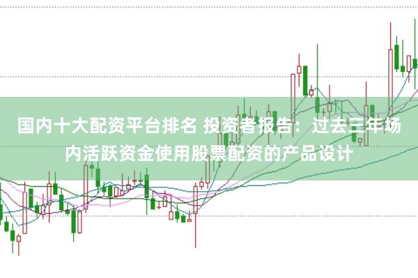 国内十大配资平台排名 投资者报告:过去三年场内活跃资金使用股票配资的产品设计