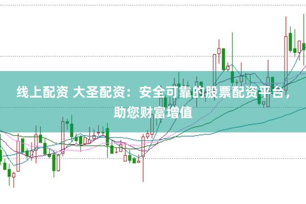 线上配资 大圣配资:安全可靠的股票配资平台,助您财富增值