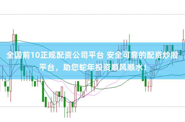 全国前10正规配资公司平台 安全可靠的配资炒股平台，助您蛇年投资顺风顺水！