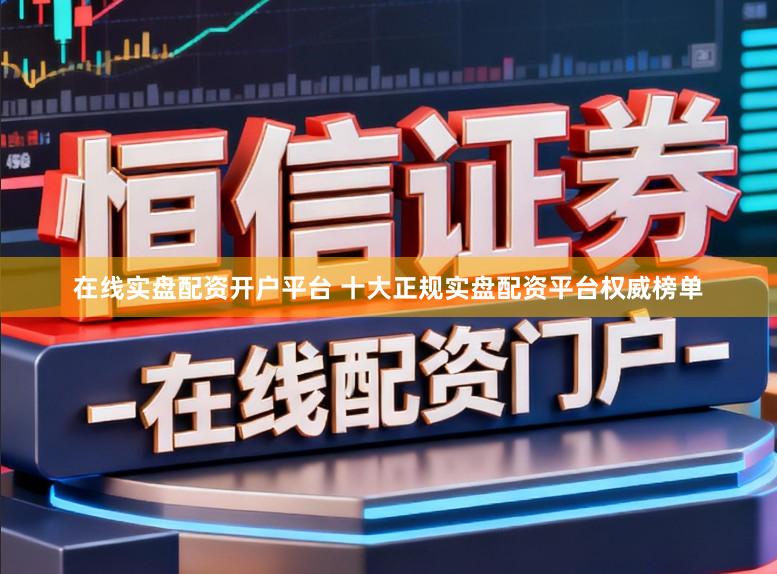 在线实盘配资开户平台 十大正规实盘配资平台权威榜单