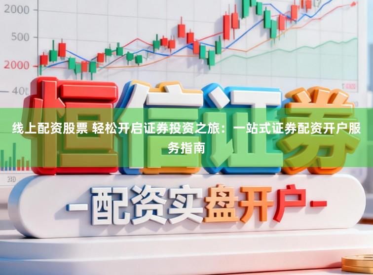 线上配资股票 轻松开启证券投资之旅:一站式证券配资开户服务指南