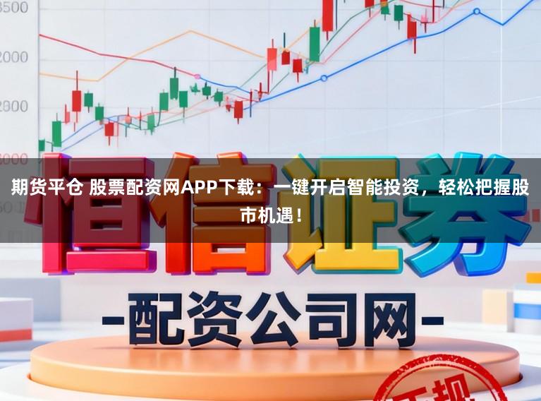 期货平仓 股票配资网APP下载：一键开启智能投资，轻松把握股市机遇！