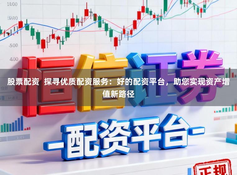股票配资  探寻优质配资服务：好的配资平台，助您实现资产增值新路径