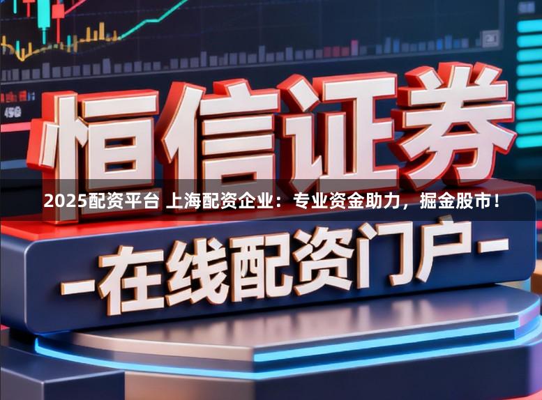 2025配资平台 上海配资企业:专业资金助力,掘金股市!