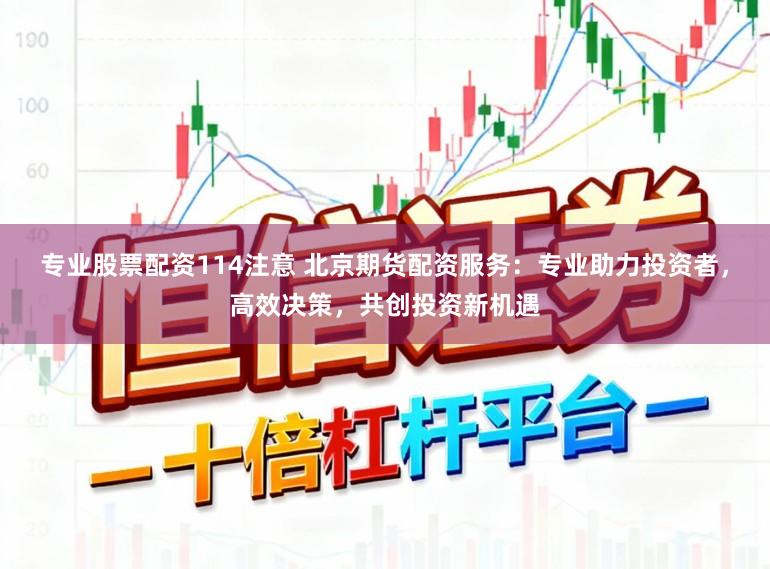专业股票配资114注意 北京期货配资服务：专业助力投资者，高效决策，共创投资新机遇