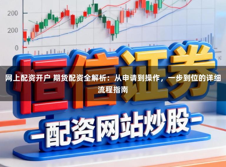 网上配资开户 期货配资全解析：从申请到操作，一步到位的详细流程指南