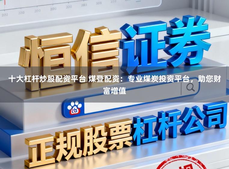 十大杠杆炒股配资平台 煤登配资：专业煤炭投资平台，助您财富增值