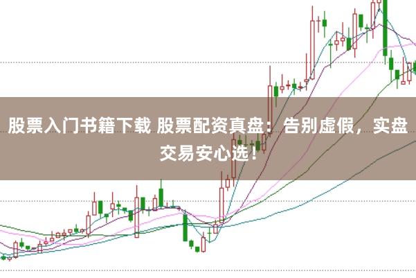 股票入门书籍下载 股票配资真盘:告别虚假,实盘交易安心选!
