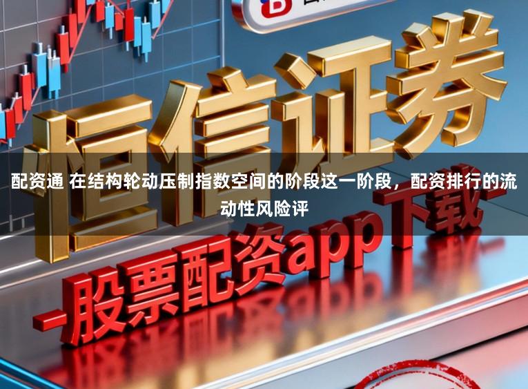 配资通 在结构轮动压制指数空间的阶段这一阶段，配资排行的流动性风险评
