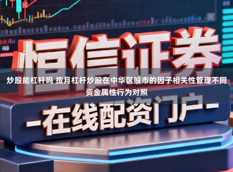 炒股能杠杆吗 按月杠杆炒股在中华区股市的因子相关性管理不同资金属性行为对照