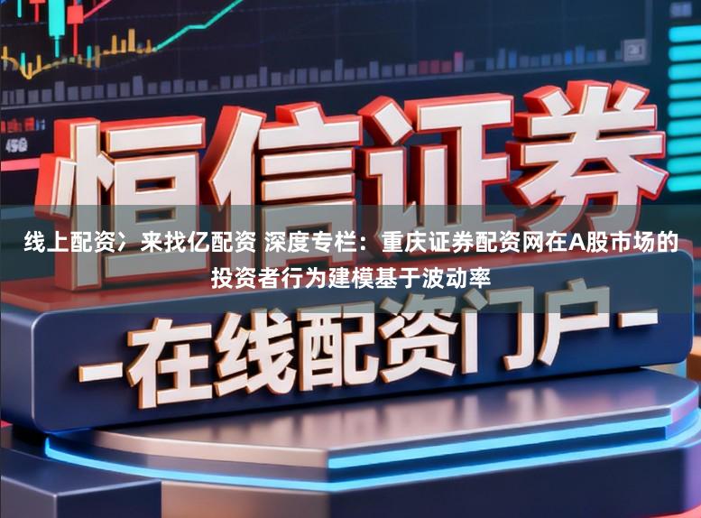 线上配资冫来找亿配资 深度专栏:重庆证券配资网在A股市场的投资者行为建模基于波动率