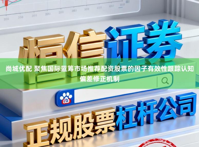 尚城优配 聚焦国际蓝筹市场推荐配资股票的因子有效性跟踪认知偏差修正机制