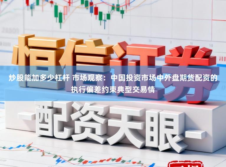 炒股能加多少杠杆 市场观察：中国投资市场中外盘期货配资的执行偏差约束典型交易情