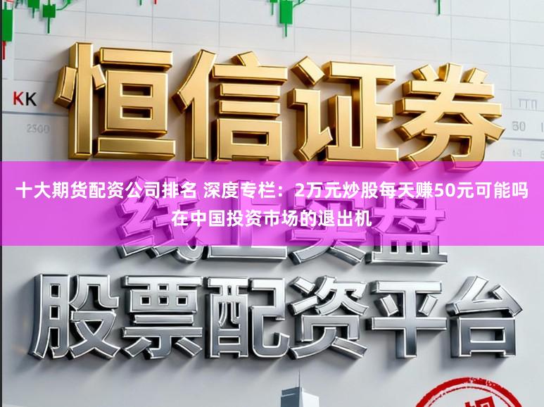 十大期货配资公司排名 深度专栏:2万元炒股每天赚50元可能吗在中国投资市场的退出机