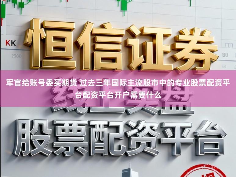 军官给账号委买期货 过去三年国际主流股市中的专业股票配资平台配资平台开户需要什么
