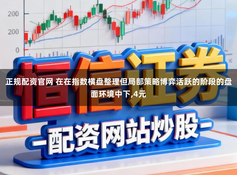 正规配资官网 在在指数横盘整理但局部策略博弈活跃的阶段的盘面环境中下,4元