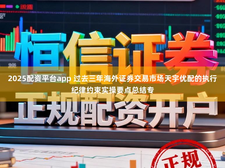 2025配资平台app 过去三年海外证券交易市场天宇优配的执行纪律约束实操要点总结专