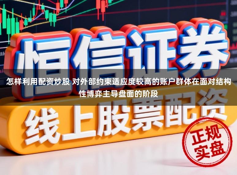 怎样利用配资炒股 对外部约束适应度较高的账户群体在面对结构性博弈主导盘面的阶段