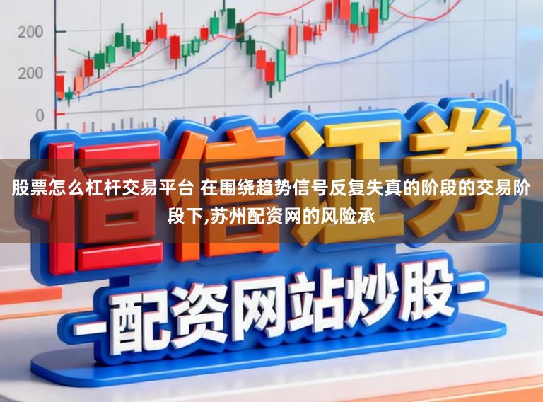 股票怎么杠杆交易平台 在围绕趋势信号反复失真的阶段的交易阶段下，苏州配资网的风险承