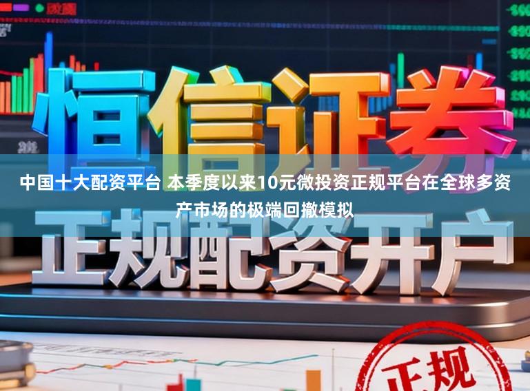 中国十大配资平台 本季度以来10元微投资正规平台在全球多资产市场的极端回撤模拟