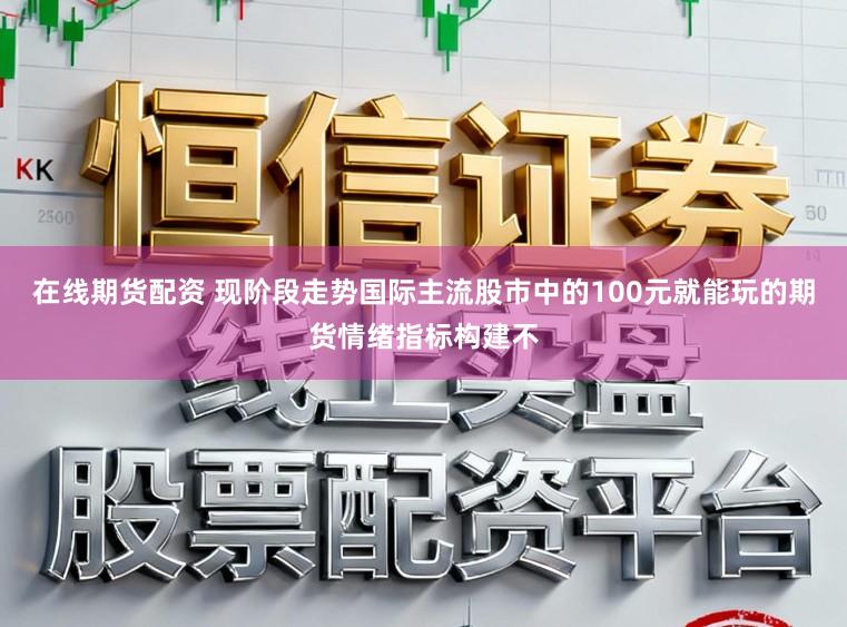 在线期货配资 现阶段走势国际主流股市中的100元就能玩的期货情绪指标构建不