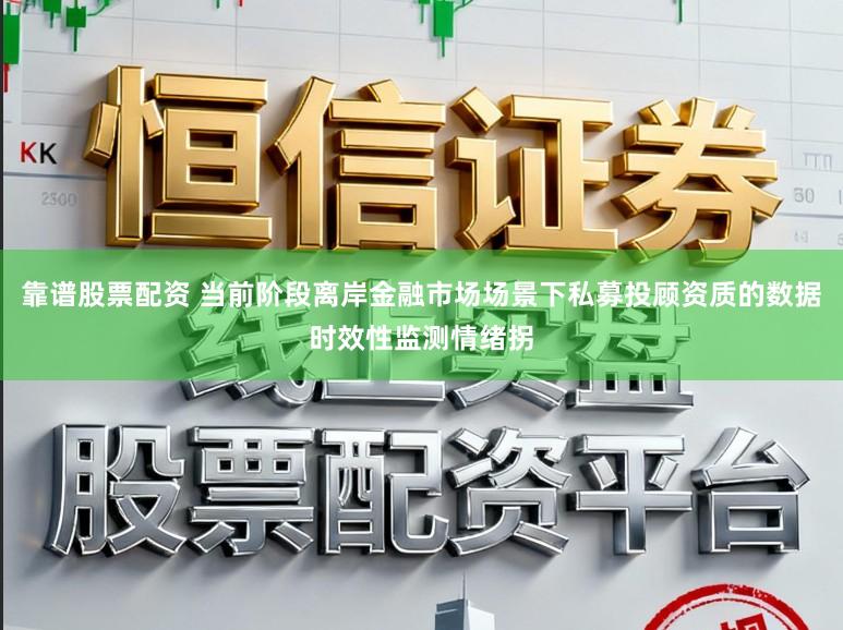 靠谱股票配资 当前阶段离岸金融市场场景下私募投顾资质的数据时效性监测情绪拐