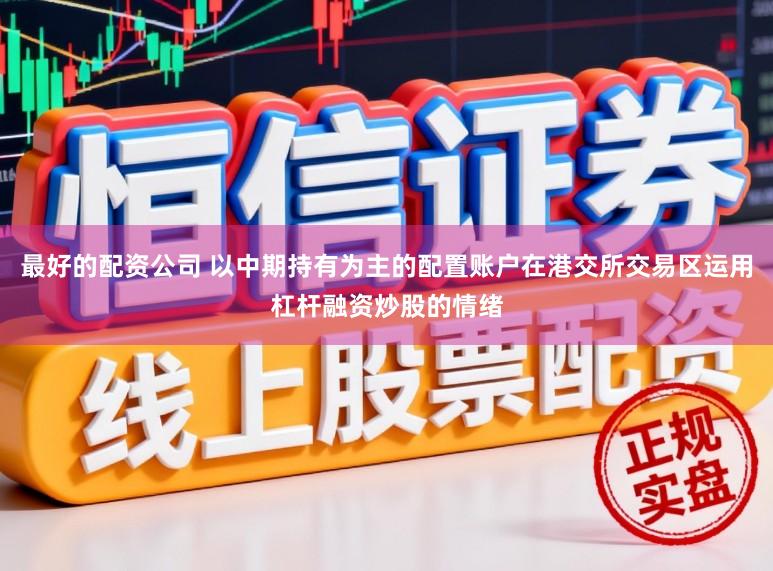 最好的配资公司 以中期持有为主的配置账户在港交所交易区运用杠杆融资炒股的情绪
