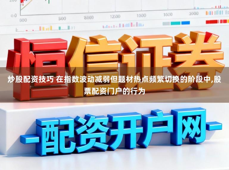 炒股配资技巧 在指数波动减弱但题材热点频繁切换的阶段中，股票配资门户的行为