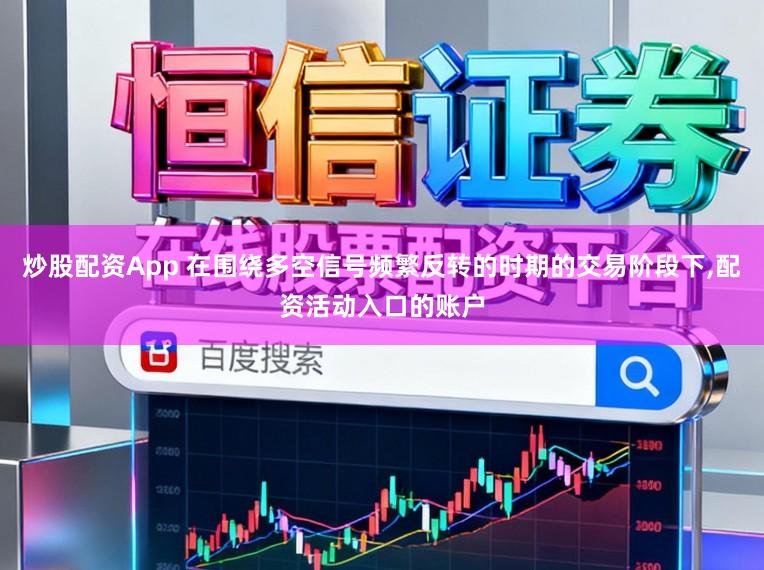 炒股配资App 在围绕多空信号频繁反转的时期的交易阶段下，配资活动入口的账户