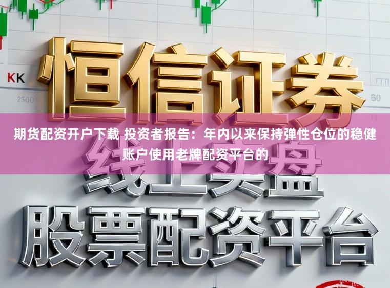 期货配资开户下载 投资者报告：年内以来保持弹性仓位的稳健账户使用老牌配资平台的