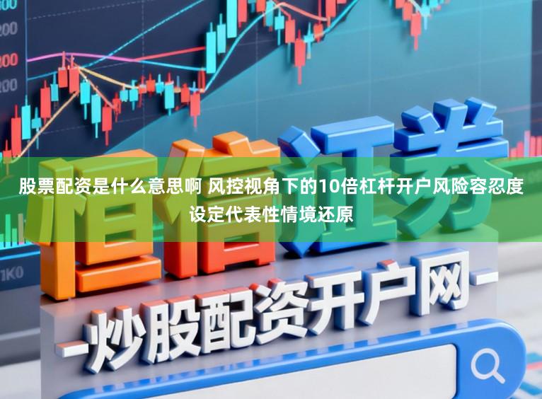 股票配资是什么意思啊 风控视角下的10倍杠杆开户风险容忍度设定代表性情境还原