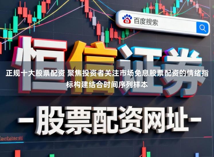 正规十大股票配资 聚焦投资者关注市场免息股票配资的情绪指标构建结合时间序列样本