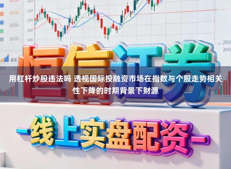 用杠杆炒股违法吗 透视国际投融资市场在指数与个股走势相关性下降的时期背景下财源